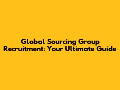 Global Sourcing Group Recruitment: Your Ultimate Guide