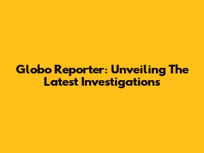 Globo Reporter: Unveiling The Latest Investigations