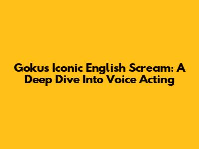Goku's Iconic English Scream: A Deep Dive Into Voice Acting