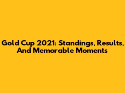 Gold Cup 2021: Standings, Results, And Memorable Moments