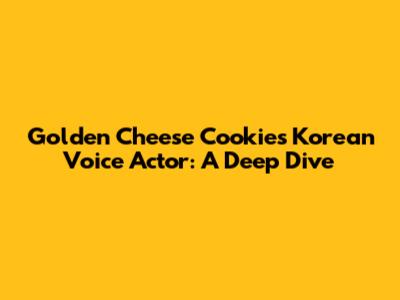 Golden Cheese Cookie's Korean Voice Actor: A Deep Dive