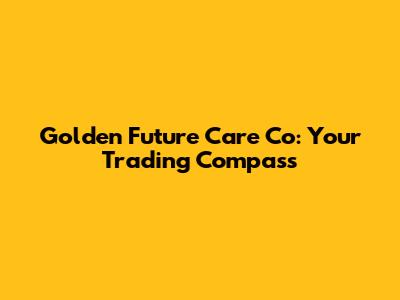 Golden Future Care Co: Your Trading Compass