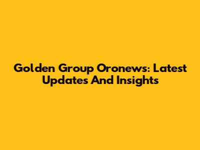 Golden Group Oronews: Latest Updates And Insights