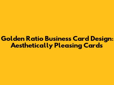 Golden Ratio Business Card Design: Aesthetically Pleasing Cards