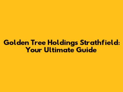 Golden Tree Holdings Strathfield: Your Ultimate Guide
