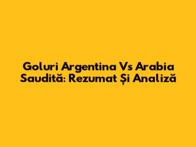Goluri Argentina Vs Arabia Saudită: Rezumat Și Analiză