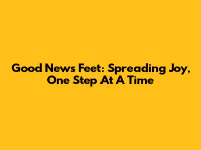 Good News Feet: Spreading Joy, One Step At A Time