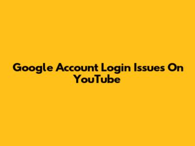 Google Account Login Issues On YouTube