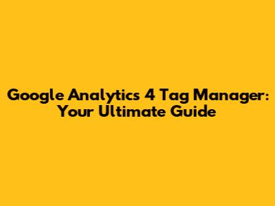 Google Analytics 4 Tag Manager: Your Ultimate Guide