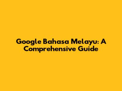Google Bahasa Melayu: A Comprehensive Guide