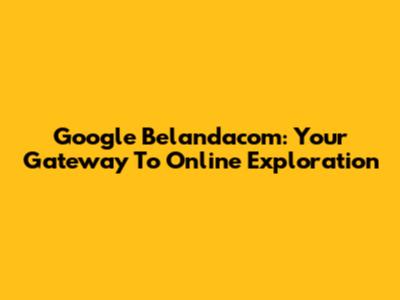 Google Belandacom: Your Gateway To Online Exploration