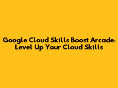 Google Cloud Skills Boost Arcade: Level Up Your Cloud Skills