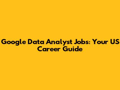 Google Data Analyst Jobs: Your US Career Guide