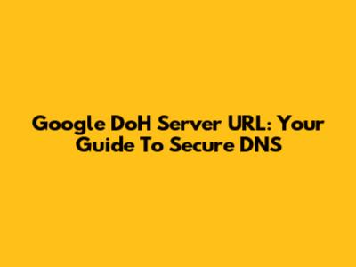 Google DoH Server URL: Your Guide To Secure DNS