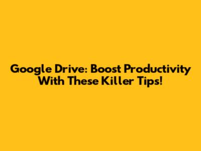 Google Drive: Boost Productivity With These Killer Tips!