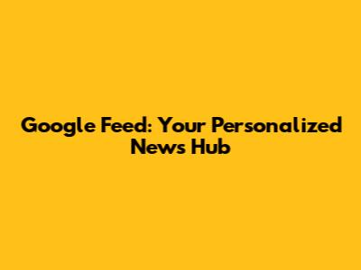 Google Feed: Your Personalized News Hub