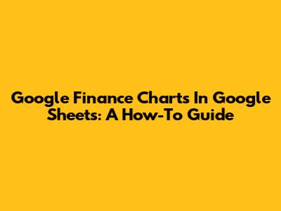 Google Finance Charts In Google Sheets: A How-To Guide