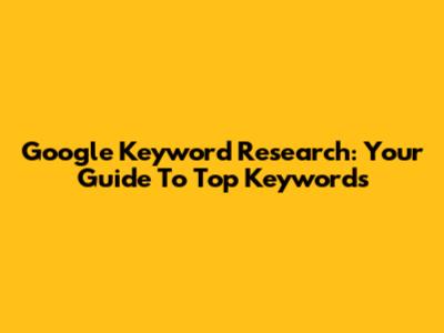 Google Keyword Research: Your Guide To Top Keywords