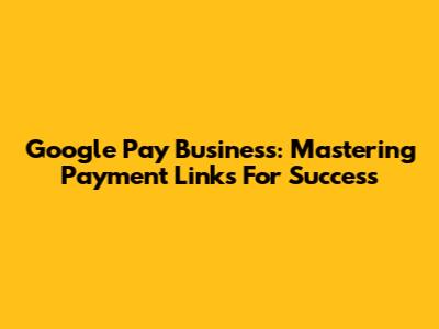Google Pay Business: Mastering Payment Links For Success