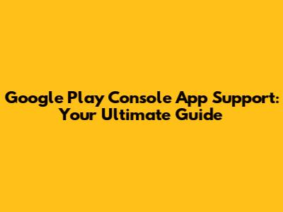 Google Play Console App Support: Your Ultimate Guide