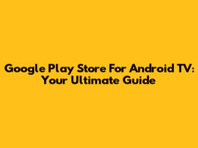 Google Play Store For Android TV: Your Ultimate Guide