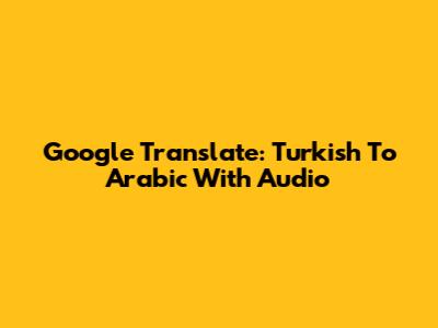 Google Translate: Turkish To Arabic With Audio