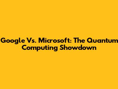 Google Vs. Microsoft: The Quantum Computing Showdown