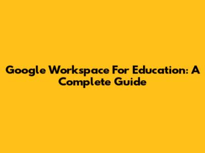 Google Workspace For Education: A Complete Guide