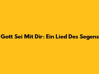 Gott Sei Mit Dir: Ein Lied Des Segens