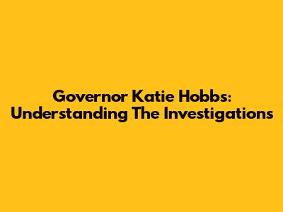 Governor Katie Hobbs: Understanding The Investigations