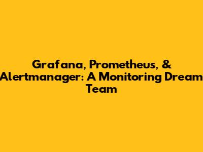 Grafana, Prometheus, & Alertmanager: A Monitoring Dream Team