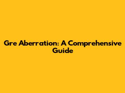 Gre Aberration: A Comprehensive Guide