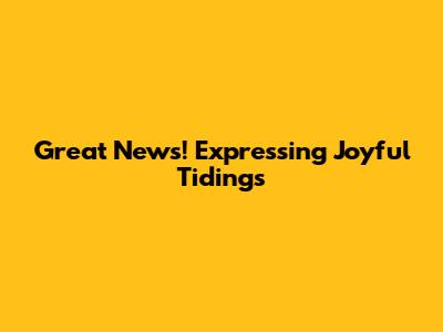 Great News! Expressing Joyful Tidings