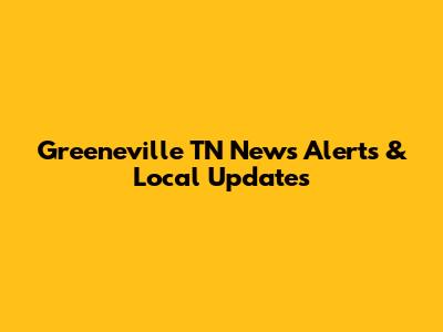Greeneville TN News Alerts & Local Updates