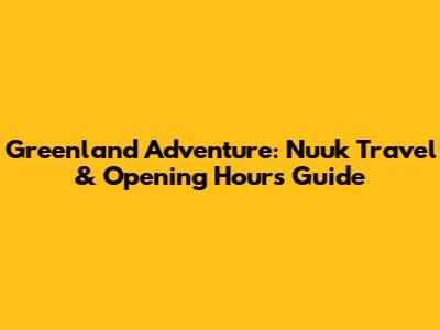 Greenland Adventure: Nuuk Travel & Opening Hours Guide