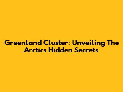 Greenland Cluster: Unveiling The Arctic's Hidden Secrets