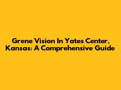 Grene Vision In Yates Center, Kansas: A Comprehensive Guide