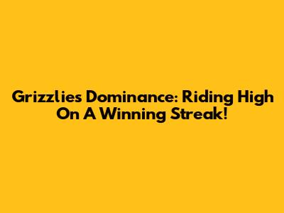 Grizzlies' Dominance: Riding High On A Winning Streak!