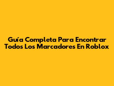 Guía Completa Para Encontrar Todos Los Marcadores En Roblox