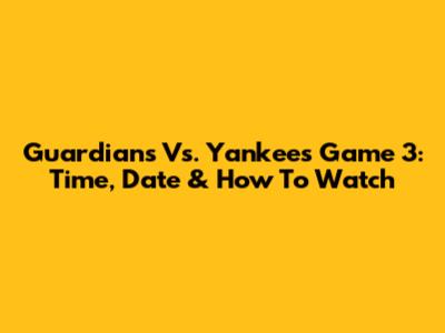 Guardians Vs. Yankees Game 3: Time, Date & How To Watch