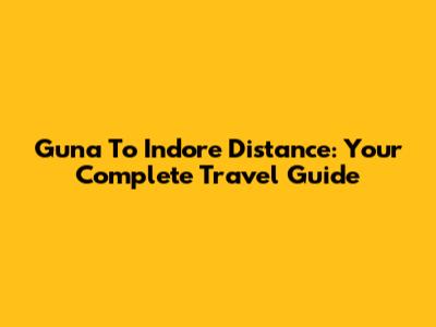 Guna To Indore Distance: Your Complete Travel Guide
