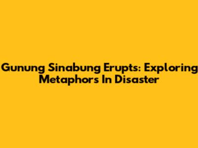 Gunung Sinabung Erupts: Exploring Metaphors In Disaster