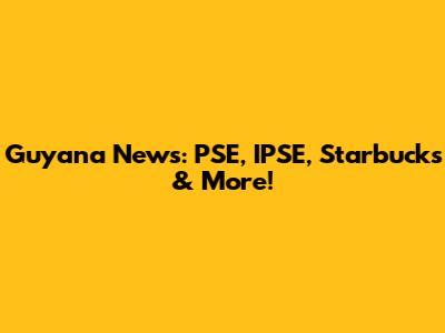 Guyana News: PSE, IPSE, Starbucks & More!
