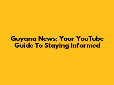 Guyana News: Your YouTube Guide To Staying Informed