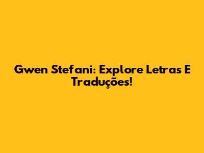 Gwen Stefani: Explore Letras E Traduções!