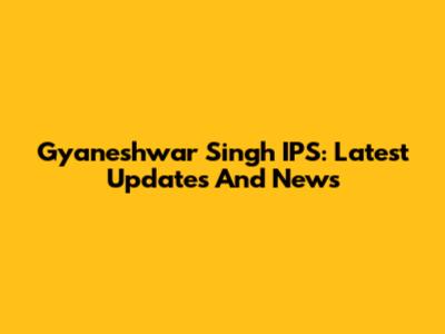 Gyaneshwar Singh IPS: Latest Updates And News