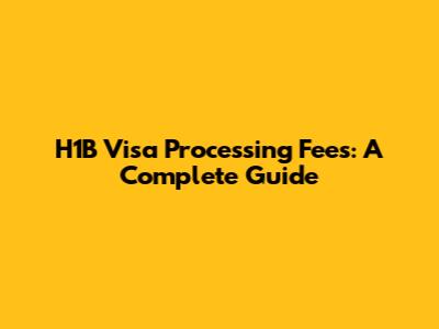 H1B Visa Processing Fees: A Complete Guide