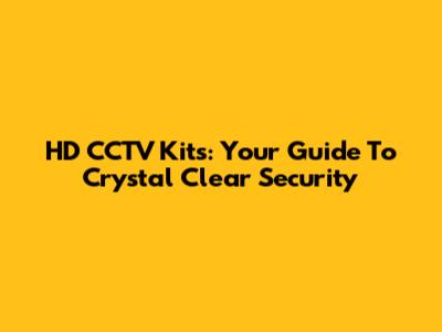 HD CCTV Kits: Your Guide To Crystal Clear Security