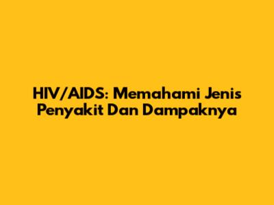 HIV/AIDS: Memahami Jenis Penyakit Dan Dampaknya