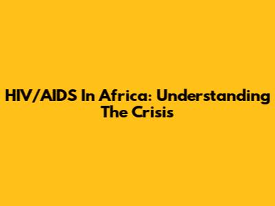 HIV/AIDS In Africa: Understanding The Crisis